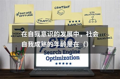 在自我意识的发展中，社会自我成熟的年龄是在（）。