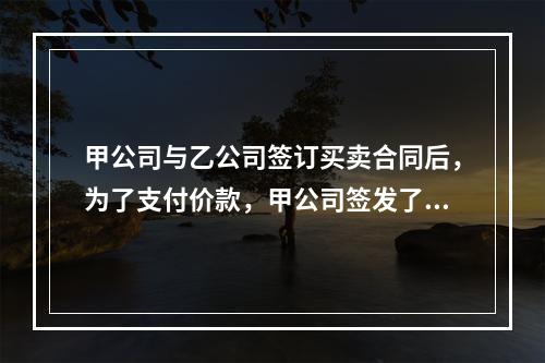 甲公司与乙公司签订买卖合同后，为了支付价款，甲公司签发了一张