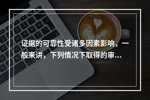 证据的可靠性受诸多因素影响，一般来讲，下列情况下取得的审计证