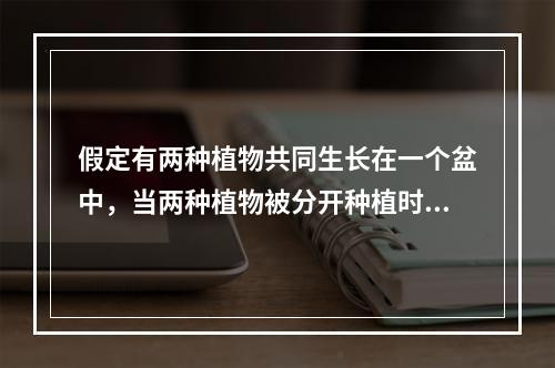 假定有两种植物共同生长在一个盆中，当两种植物被分开种植时，一
