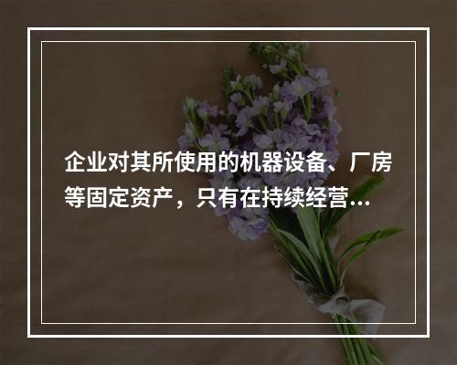 企业对其所使用的机器设备、厂房等固定资产，只有在持续经营的前