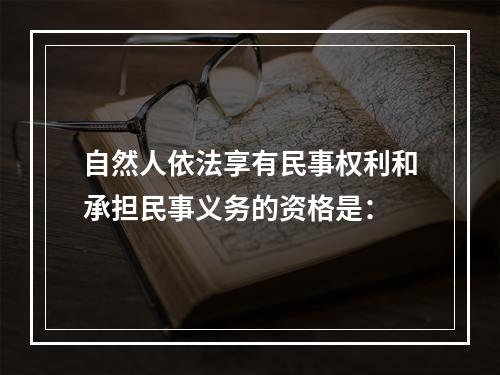 自然人依法享有民事权利和承担民事义务的资格是：