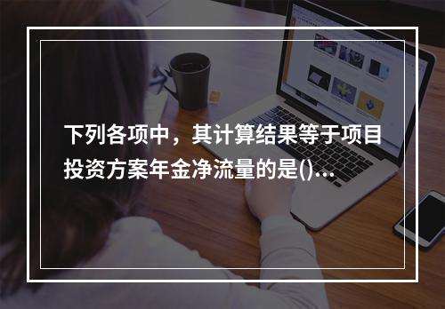 下列各项中，其计算结果等于项目投资方案年金净流量的是()。