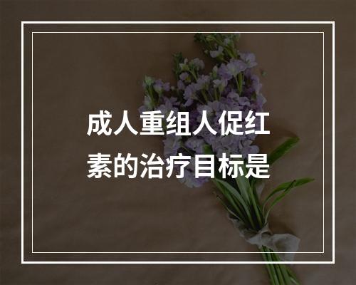 成人重组人促红素的治疗目标是