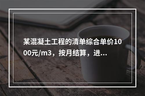 某混凝土工程的清单综合单价1000元/m3，按月结算，进度数