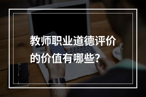 教师职业道德评价的价值有哪些？