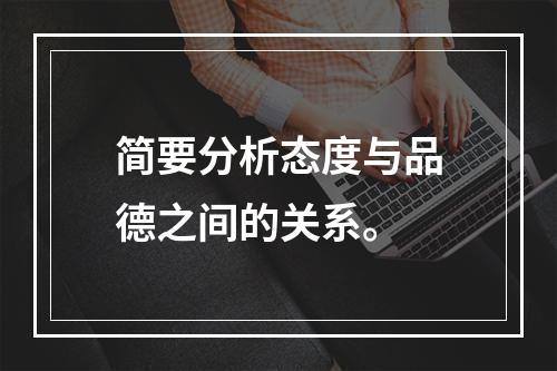 简要分析态度与品德之间的关系。