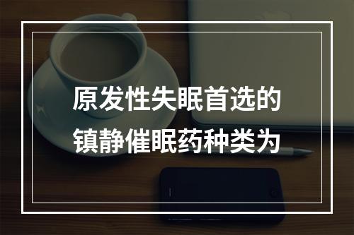 原发性失眠首选的镇静催眠药种类为