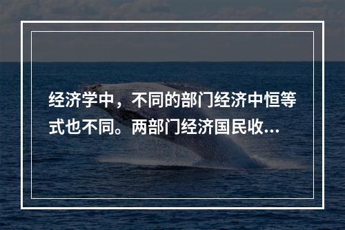 经济学中，不同的部门经济中恒等式也不同。两部门经济国民收入恒