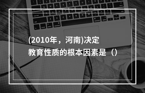 (2010年，河南)决定教育性质的根本因素是（）