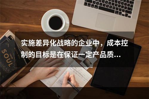 实施差异化战略的企业中，成本控制的目标是在保证一定产品质量和