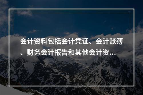 会计资料包括会计凭证、会计账簿、财务会计报告和其他会计资料。