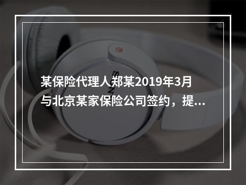 某保险代理人郑某2019年3月与北京某家保险公司签约，提供兼