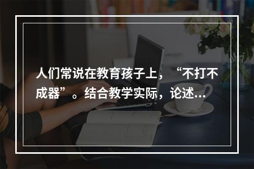 人们常说在教育孩子上，“不打不成器”。结合教学实际，论述教育