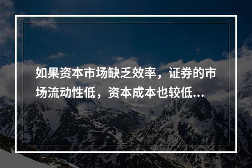 如果资本市场缺乏效率，证券的市场流动性低，资本成本也较低。(