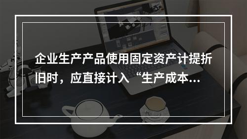 企业生产产品使用固定资产计提折旧时，应直接计入“生产成本”账