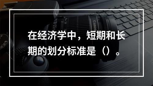 在经济学中，短期和长期的划分标准是（）。