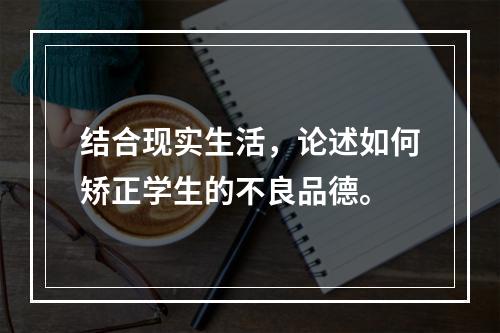 结合现实生活，论述如何矫正学生的不良品德。