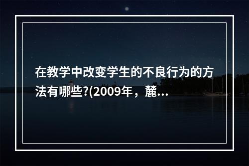 在教学中改变学生的不良行为的方法有哪些?(2009年，麓山)