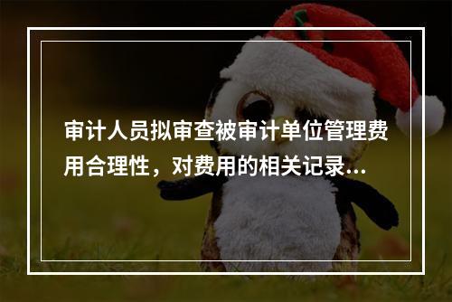 审计人员拟审查被审计单位管理费用合理性，对费用的相关记录检查