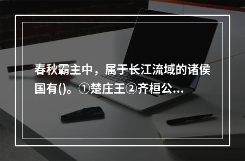 春秋霸主中，属于长江流域的诸侯国有()。①楚庄王②齐桓公③勾