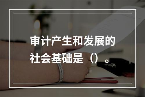 审计产生和发展的社会基础是（）。