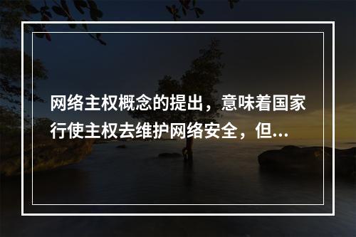 网络主权概念的提出，意味着国家行使主权去维护网络安全，但网络