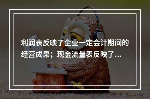 利润表反映了企业一定会计期间的经营成果；现金流量表反映了一定