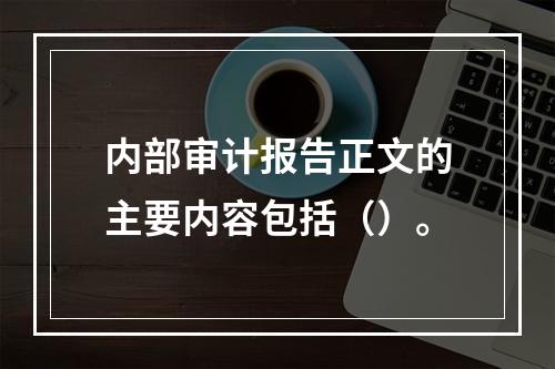 内部审计报告正文的主要内容包括（）。