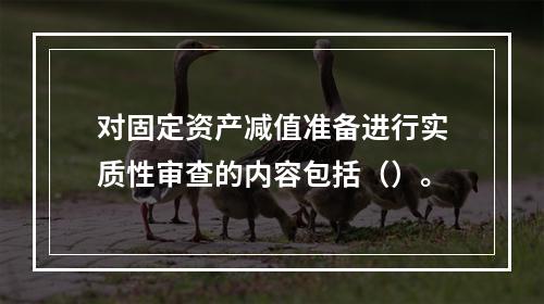 对固定资产减值准备进行实质性审查的内容包括（）。