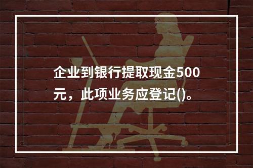 企业到银行提取现金500元，此项业务应登记()。