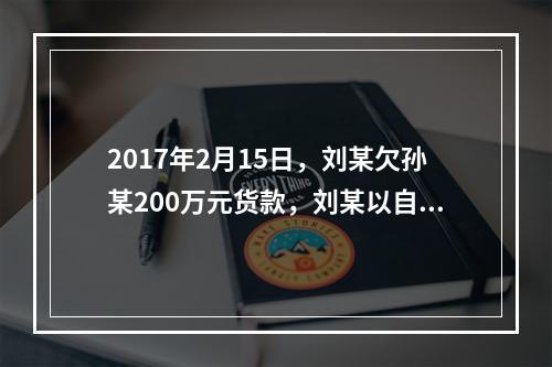 2017年2月15日，刘某欠孙某200万元货款，刘某以自己价