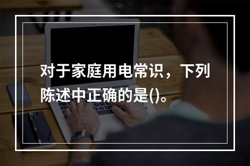 对于家庭用电常识，下列陈述中正确的是()。