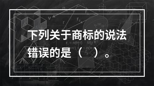 下列关于商标的说法错误的是（　）。