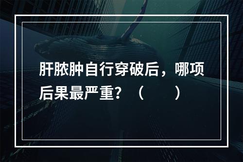 肝脓肿自行穿破后，哪项后果最严重？（　　）