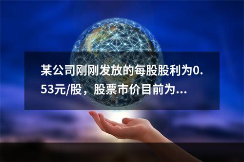 某公司刚刚发放的每股股利为0.53元/股，股票市价目前为16