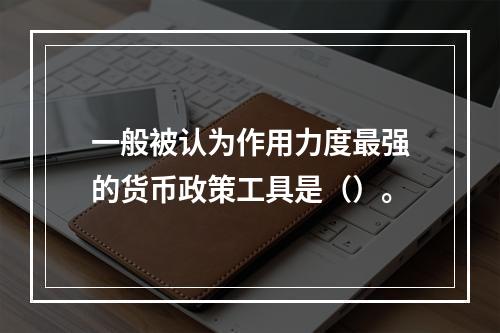 一般被认为作用力度最强的货币政策工具是（）。