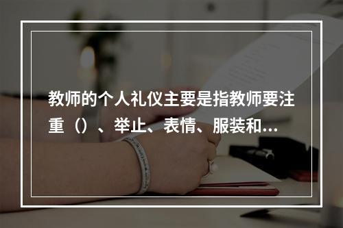 教师的个人礼仪主要是指教师要注重（）、举止、表情、服装和佩饰