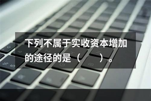 下列不属于实收资本增加的途径的是（　　）。