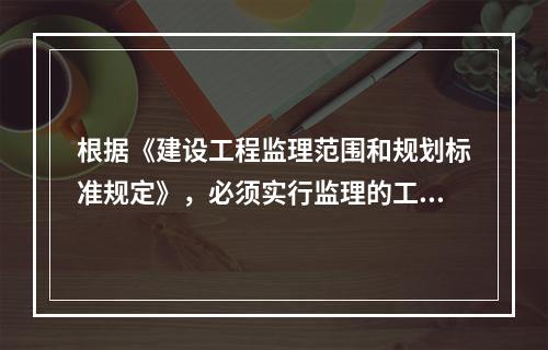 根据《建设工程监理范围和规划标准规定》，必须实行监理的工程师