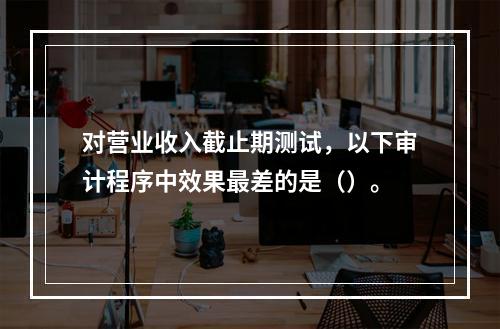 对营业收入截止期测试，以下审计程序中效果最差的是（）。