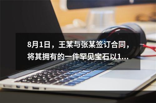 8月1日，王某与张某签订合同，将其拥有的一件罕见宝石以10万