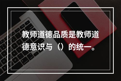 教师道德品质是教师道德意识与（）的统一。