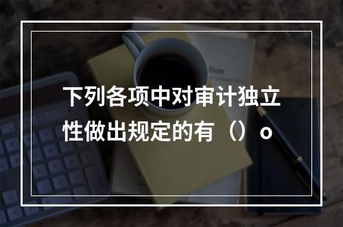 下列各项中对审计独立性做出规定的有（）o