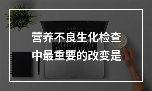 营养不良生化检查中最重要的改变是