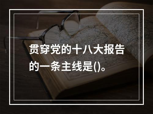 贯穿党的十八大报告的一条主线是()。