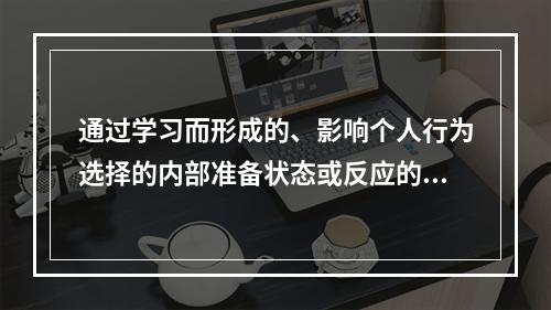 通过学习而形成的、影响个人行为选择的内部准备状态或反应的倾向