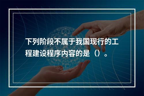 下列阶段不属于我国现行的工程建设程序内容的是（）。