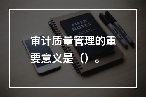 审计质量管理的重要意义是（）。