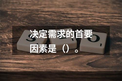 决定需求的首要因素是（）。